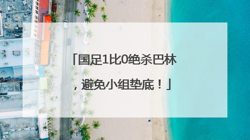 国足1比0绝杀巴林，避免小组垫底！