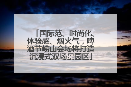 国际范、时尚化、体验感、烟火气，啤酒节崂山会场将打造沉浸式双场景园区