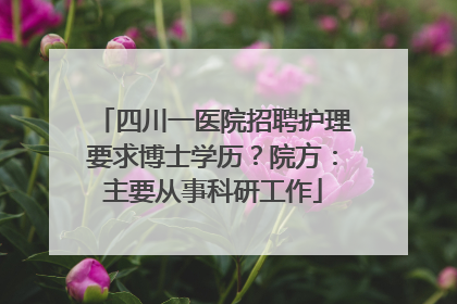 四川一医院招聘护理要求博士学历？院方：主要从事科研工作