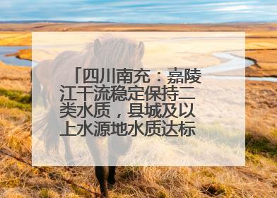 四川南充：嘉陵江干流稳定保持二类水质，县城及以上水源地水质达标率100%