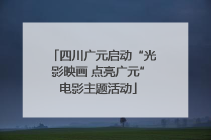 四川广元启动“光影映画 点亮广元”电影主题活动
