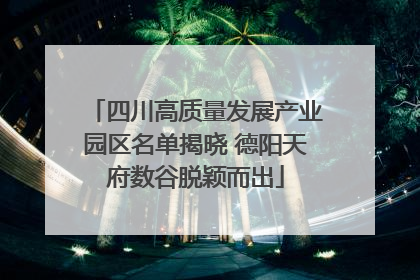 四川高质量发展产业园区名单揭晓 德阳天府数谷脱颖而出