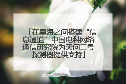 在星海之间搭建“信息通道”中国电科网络通信研究院为天问二号探测器提供支持