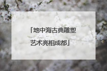 地中海古典雕塑艺术亮相成都