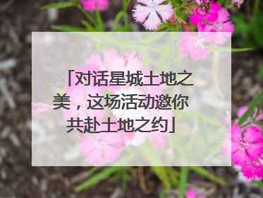 对话星城土地之美，这场活动邀你共赴土地之约