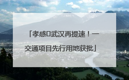 孝感⇋武汉再提速！一交通项目先行用地获批
