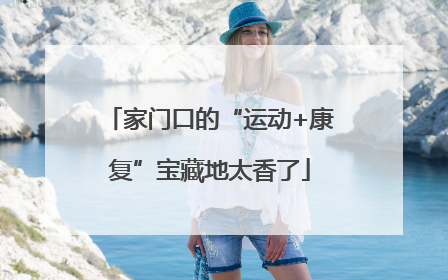 家门口的“运动+康复”宝藏地太香了