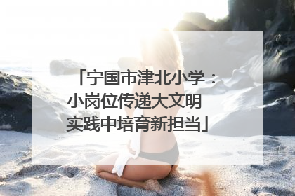 宁国市津北小学：小岗位传递大文明 实践中培育新担当
