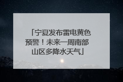 宁夏发布雷电黄色预警！未来一周南部山区多降水天气