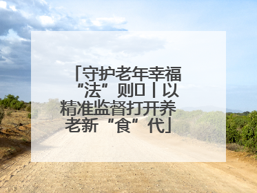 守护老年幸福“法”则⑮丨以精准监督打开养老新“食”代
