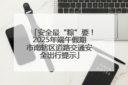 安全最“粽”要！2025年端午假期市南辖区道路交通安全出行提示