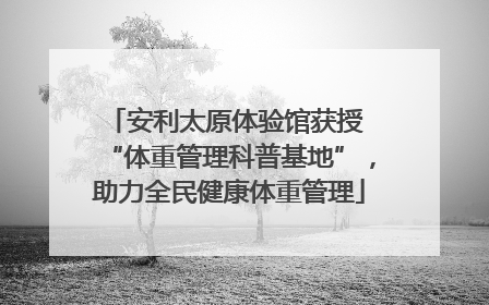 安利太原体验馆获授 “体重管理科普基地”，助力全民健康体重管理
