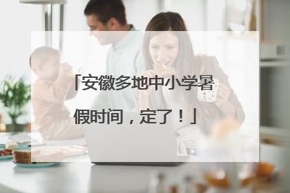 安徽多地中小学暑假时间，定了！