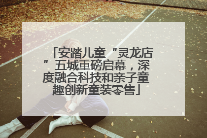 安踏儿童“灵龙店”五城重磅启幕，深度融合科技和亲子童趣创新童装零售