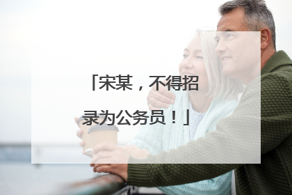 宋某，不得招录为公务员！