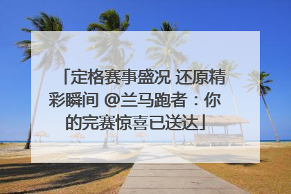 定格赛事盛况 还原精彩瞬间 @兰马跑者：你的完赛惊喜已送达
