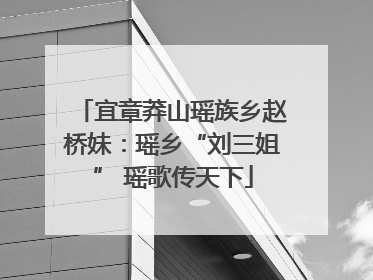 宜章莽山瑶族乡赵桥妹：瑶乡“刘三姐” 瑶歌传天下