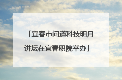 宜春市问道科技明月讲坛在宜春职院举办