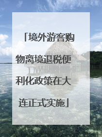 境外游客购物离境退税便利化政策在大连正式实施