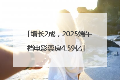 增长2成，2025端午档电影票房4.59亿