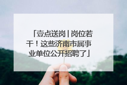 壹点送岗│岗位若干！这些济南市属事业单位公开招聘了