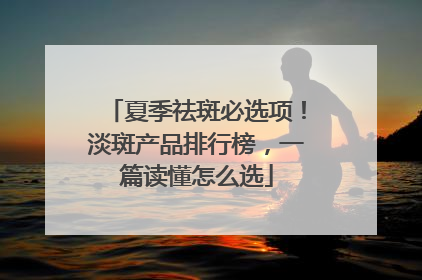 夏季祛斑必选项！淡斑产品排行榜，一篇读懂怎么选