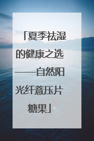 夏季祛湿的健康之选——自然阳光纤薏压片糖果