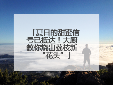夏日的甜蜜信号已抵达！大厨教你烧出荔枝新“花头”