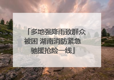 多地强降雨致群众被困 湖南消防紧急驰援抢险一线