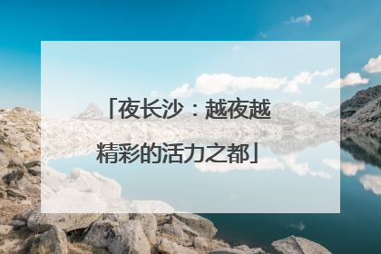 夜长沙：越夜越精彩的活力之都