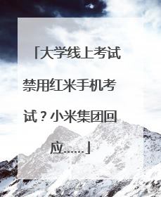 大学线上考试禁用红米手机考试？小米集团回应……