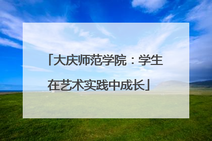 大庆师范学院：学生在艺术实践中成长