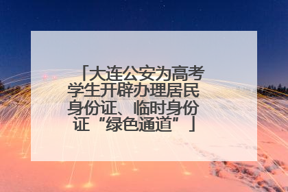 大连公安为高考学生开辟办理居民身份证、临时身份证“绿色通道”
