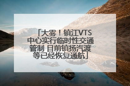 大雾！镇江VTS中心实行临时性交通管制 目前镇扬汽渡等已经恢复通航