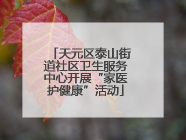 天元区泰山街道社区卫生服务中心开展“家医护健康”活动