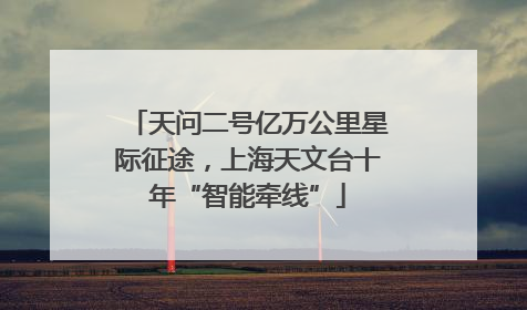 天问二号亿万公里星际征途，上海天文台十年“智能牵线”