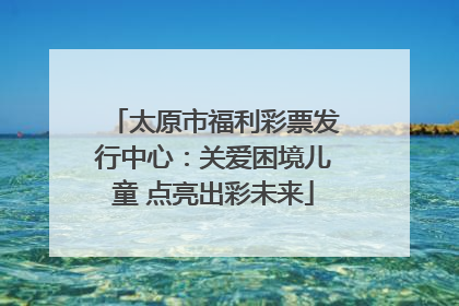 太原市福利彩票发行中心：关爱困境儿童 点亮出彩未来