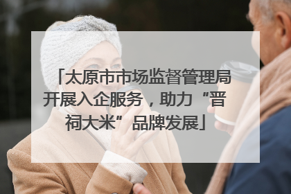 太原市市场监督管理局开展入企服务，助力“晋祠大米”品牌发展