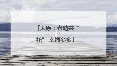 太原：老幼共“托” 幸福多多