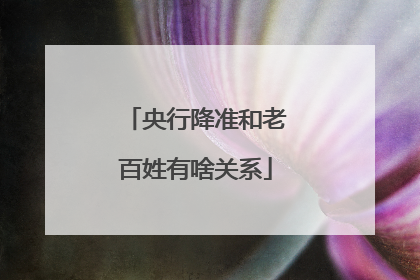 央行降准和老百姓有啥关系