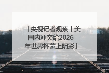 央视记者观察丨美国内冲突给2026年世界杯蒙上阴影