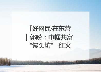 好网民·在东营｜郭盼：巾帼共富“馒头坊” 红火乡村“好日子”