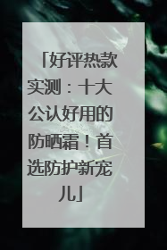 好评热款实测：十大公认好用的防晒霜！首选防护新宠儿