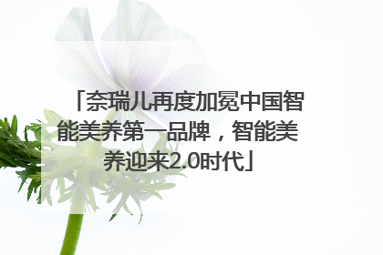奈瑞儿再度加冕中国智能美养第一品牌，智能美养迎来2.0时代