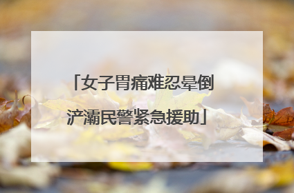 女子胃痛难忍晕倒 浐灞民警紧急援助