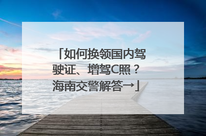 如何换领国内驾驶证、增驾C照？海南交警解答→