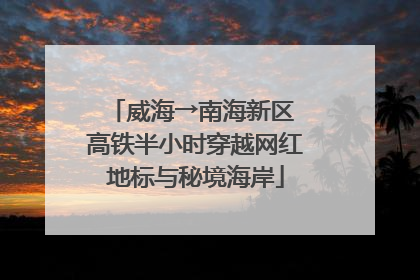 威海→南海新区 高铁半小时穿越网红地标与秘境海岸