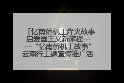 忆南侨机工烽火故事 启爱国主义新旅程——“忆南侨机工故事”云南行主题宣传推广活动圆满收官