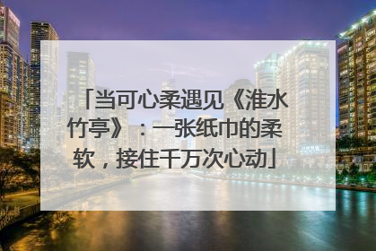 当可心柔遇见《淮水竹亭》：一张纸巾的柔软，接住千万次心动