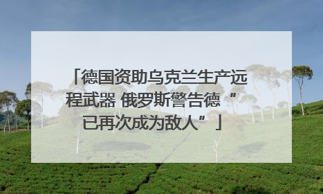 德国资助乌克兰生产远程武器 俄罗斯警告德“已再次成为敌人”